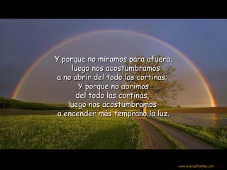 Y porque no miramos para afuera,
     luego nos acostumbramos
 a no abrir del todo las cortinas;
       Y porque no abrimos
      del todo las cortinas,
    luego nos acostumbramos
 a encender más temprano la luz.




                                     Colabora con la distribución:

                                     www.AvanzaPorMas.com
 