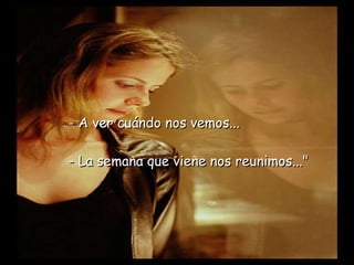 - A ver cuándo nos vemos...   - La semana que viene nos reunimos..." 