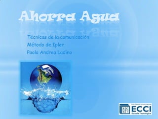Ahorra Agua
Técnicas de la comunicación
Método de Ipler
Paola Andrea Ladino
 