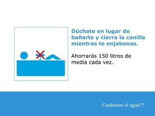 Dúchate en lugar de bañarte y cierra la canilla mientras te enjabonas. Ahorrarás 150 litros de media cada vez. Cuidemos el agua!!! 