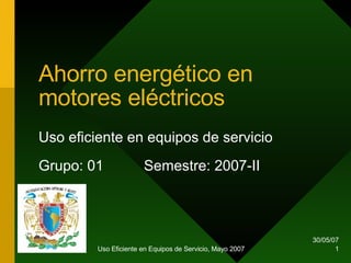 Ahorro energético en motores eléctricos Uso eficiente en equipos de servicio Grupo: 01 Semestre: 2007-II 