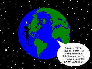 Sólo el 2,8% del agua del planeta es dulce y tan solo el 0,01% se encuentra en lagos y ríos ¡NO LA MALGASTES! 