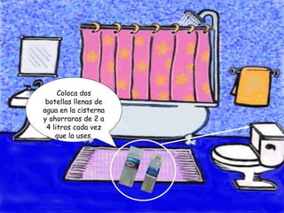 Coloca dos botellas llenas de agua en la cisterna y ahorraras de 2 a 4 litros cada vez que la uses. 