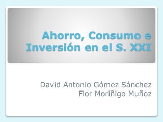 Ahorro, Consumo e
Inversión en el S. XXI
David Antonio Gómez Sánchez
Flor Moriñigo Muñoz
 