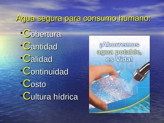 Agua segura para consumo humano:
 •Cobertura
 •Cantidad
 •Calidad
 •Continuidad
 •Costo
 •Cultura hídrica
 