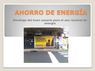 AHORRO DE ENERGÍA
Decálogo del buen usuario para el uso racional de
                    energía
 