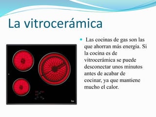 La vitrocerámica
 Las cocinas de gas son las
que ahorran más energía. Si
la cocina es de
vitrocerámica se puede
desconectar unos minutos
antes de acabar de
cocinar, ya que mantiene
mucho el calor.
 