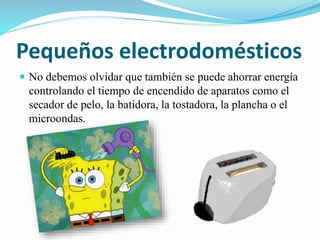Pequeños electrodomésticos
 No debemos olvidar que también se puede ahorrar energía
controlando el tiempo de encendido de aparatos como el
secador de pelo, la batidora, la tostadora, la plancha o el
microondas.
 