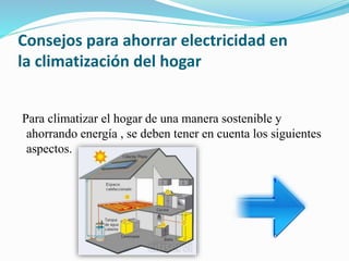Consejos para ahorrar electricidad en
la climatización del hogar
Para climatizar el hogar de una manera sostenible y
ahorrando energía , se deben tener en cuenta los siguientes
aspectos.
 