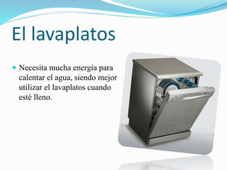 El lavaplatos
 Necesita mucha energía para
calentar el agua, siendo mejor
utilizar el lavaplatos cuando
esté lleno.
 