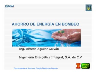 Oportunidades de Ahorro de Energía Eléctrica en Bombeo
AHORRO DE ENERGÍA EN BOMBEO
Ing. Alfredo Aguilar Galván
Ingeniería Energética Integral, S.A. de C.V
 