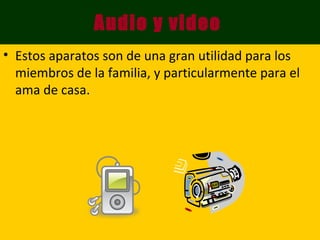 Audio y video   Estos aparatos son de una gran utilidad para los miembros de la familia, y particularmente para el ama de casa. 