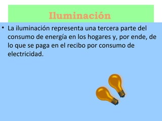 Iluminación   La iluminación representa una tercera parte del consumo de energía en los hogares y, por ende, de lo que se paga en el recibo por consumo de electricidad.  