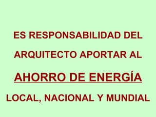ES RESPONSABILIDAD DEL ARQUITECTO APORTAR AL  AHORRO DE ENERGÍA  LOCAL, NACIONAL Y MUNDIAL 