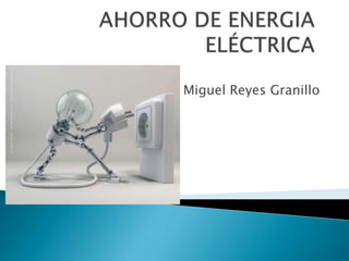 AHORRO DE ENERGIA ELÉCTRICA  Miguel Reyes Granillo 