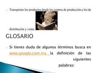  Transportar los productos desde los centros de producción a los de
distribución y venta.
 Si tienes duda de algunos términos busca en
www.google.com.mx la definición de las
siguientes
palabras:
 
