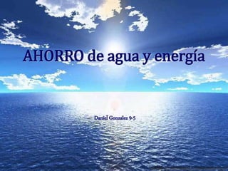 AHORRO de agua y energía
Daniel Gonzalez 9-5
 