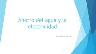 Ahorro del agua y la
electricidad
Por: Pamela Narváez
 