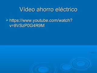 Vídeo ahorro eléctricoVídeo ahorro eléctrico
 https://www.youtube.com/watch?https://www.youtube.com/watch?
v=8VSzP0G4R9Mv=8VSzP0G4R9M
 