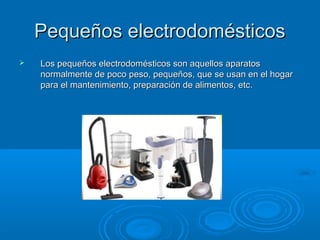 Pequeños electrodomésticosPequeños electrodomésticos
 Los pequeños electrodomésticos son aquellos aparatosLos pequeños electrodomésticos son aquellos aparatos
normalmente de poco peso, pequeños, que se usan en el hogarnormalmente de poco peso, pequeños, que se usan en el hogar
para el mantenimiento, preparación de alimentos, etc.para el mantenimiento, preparación de alimentos, etc.
 