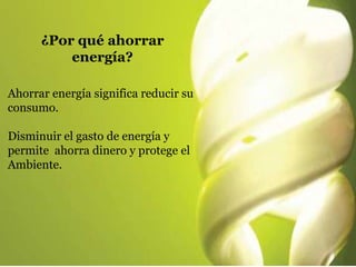 Ahorrar energía significa reducir su
consumo.
Disminuir el gasto de energía y
permite ahorra dinero y protege el
Ambiente....