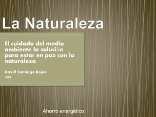 El cuidado del medio
ambiente la solución
para estar en paz con la
naturaleza
David Santiago Rojas
1002
Ahorro energético
 