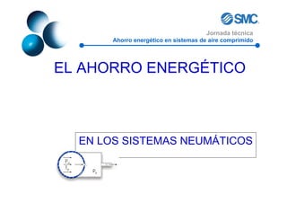 Jornada técnica
       Ahorro energético en sistemas de aire comprimido




EL AHORRO ENERGÉTICO



  EN LOS SISTEMAS NEUMÁTICOS
 