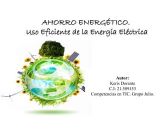 AHORRO ENERGÉTICO.
Uso Eficiente de la Energía Eléctrica
Autor:
Keris Dorante
C.I: 21.589153
Competencias en TIC. Grupo Julio.
 