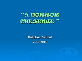 Ballobar School 2010-2011 “ A HORROR CHESTNUT ” 