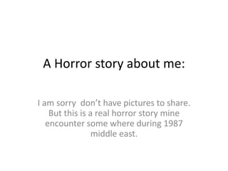 A Horror story about me: I am sorry  don’t have pictures to share. But this is a real horror story mine encounter some where during 1987 middle east. 