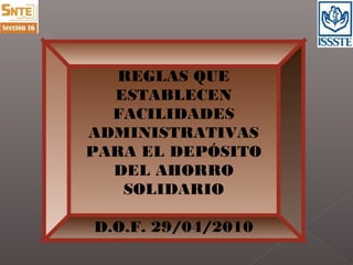 REGLAS QUE
ESTABLECEN
FACILIDADES
ADMINISTRATIVAS
PARA EL DEPÓSITO
DEL AHORRO
SOLIDARIO
D.O.F. 29/04/2010
 