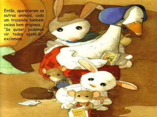 Então, apareceram os
outros animais, cada
um trazendo também
coisas bem originais.
“Se quiser, podemos
vir todos ajudá-lo”,
exclamam.
 