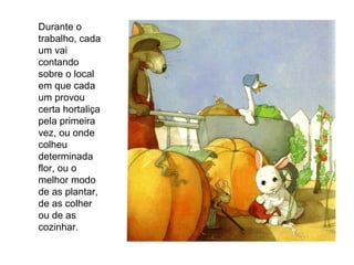 Durante o
trabalho, cada
um vai
contando
sobre o local
em que cada
um provou
certa hortaliça
pela primeira
vez, ou onde
colheu
determinada
flor, ou o
melhor modo
de as plantar,
de as colher
ou de as
cozinhar.
 