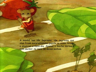 A manhã voa tão depressa, tão depressa que eles ficam surpreendidos quando os sinos tocam, a anunciar o meio-dia. Apenas o mocho dorme a bom dormir, no meio de doces sonhos . 