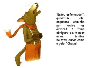 “Estou

esfomeado!”,
queixa-se
ele,
enquanto caminha
por
entre
as
árvores. A fome
obrigara-o a trincar
umas
tristes
bolotas, duras como
o gelo. “Chega!

 