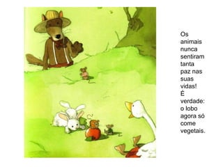 Os
animais
nunca
sentiram
tanta
paz nas
suas
vidas!
É
verdade:
o lobo
agora só
come
vegetais.
 