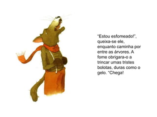 “Estou esfomeado!”,
queixa-se ele,
enquanto caminha por
entre as árvores. A
fome obrigara-o a
trincar umas tristes
bolotas, duras como o
gelo. “Chega!
 