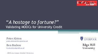 “A hostage to fortune?”
Validating MOOCs for University Credit
Peter Alston
peter.alston@liverpool.ac.uk

Ben Brabon
brabonb@edgehill.ac.uk
eMOOCs 2014: Lausanne, Switzerland - February 2014

 