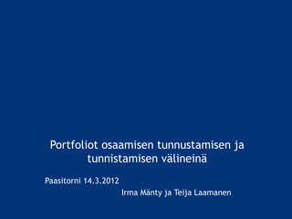 Portfoliot osaamisen tunnustamisen ja
         tunnistamisen välineinä
Paasitorni 14.3.2012
                       Irma Mänty ja Teija Laamanen
 