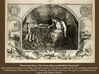 &quot; Honor the Brave. The Union Must and Shall be Preserved .&quot;  Surrounding the caption are US flags, bearing the names of the bloody conflicts of the war, including; Gettysburg, Fredericksburg, Williamsburg, Bull Run, Vicksburg, Stone River, and more. The print is a centerfold from an original 1863 Harper's Weekly.  