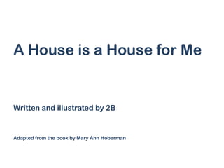 A House is a House for Me

Written and illustrated by 2B

Adapted from the book by Mary Ann Hoberman

 