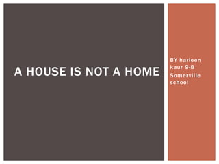 BY harleen
kaur 9-B
Somerville
school
A HOUSE IS NOT A HOME
 