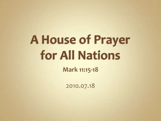 A House of Prayer for All Nations Mark 11:15-18 2010.07.18 