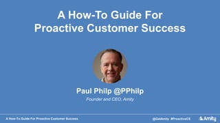 A How-To Guide For Proactive Customer Success @GetAmity #ProactiveCS
A How-To Guide For
Proactive Customer Success
Paul Philp @PPhilp
Founder and CEO, Amity
 