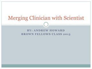 By: Andrew Howard Brown Fellows Class 2013 Merging Clinician with Scientist 
