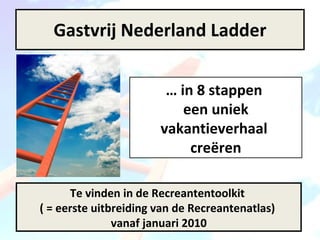 Gastvrij Nederland Ladder …  in 8 stappen  een uniek vakantieverhaal  creëren Te vinden in de Recreantentoolkit  ( = eerste uitbreiding van de Recreantenatlas)  vanaf januari 2010 