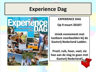 Experience Dag EXPERIENCE DAG Op 9 maart 2010!! Uniek evenement met tastbare voorbeelden bij de Gastvrij Nederland Ladder.  Proef, ruik, hoor, voel, zie hoe aan de slag te gaan met Gastvrij Nederland! 