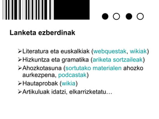 Lanketa ezberdinak Literatura eta euskalkiak ( webquestak ,  wikiak ) Hizkuntza eta gramatika ( ariketa sortzaileak ) Ahozkotasuna ( sortutako materialen  ahozko aurkezpena,  podcastak ) Hautaprobak ( wikia ) Artikuluak idatzi, elkarrizketatu… 