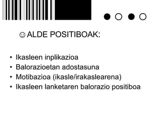 ☺ ALDE POSITIBOAK : Ikasleen inplikazioa Balorazioetan adostasuna Motibazioa (ikasle/irakaslearena) Ikasleen lanketaren balorazio positiboa 