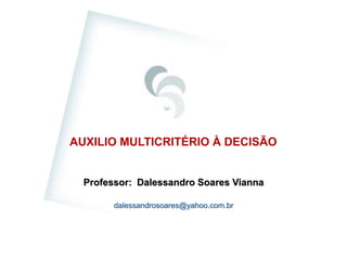 AUXILIO MULTICRITÉRIO À DECISÃO
Professor: Dalessandro Soares Vianna
dalessandrosoares@yahoo.com.br
 